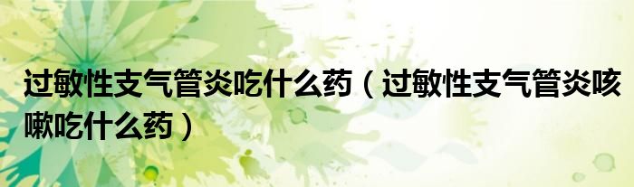 過敏性支氣管炎吃什么藥（過敏性支氣管炎咳嗽吃什么藥）