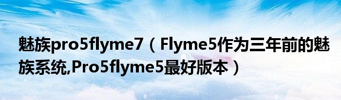 魅族pro5flyme7（Flyme5作為三年前的魅族系統(tǒng),Pro5flyme5最好版本）