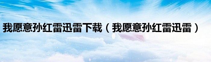 我愿意孫紅雷迅雷下載（我愿意孫紅雷迅雷）