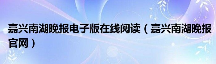 嘉興南湖晚報電子版在線閱讀（嘉興南湖晚報官網(wǎng)）