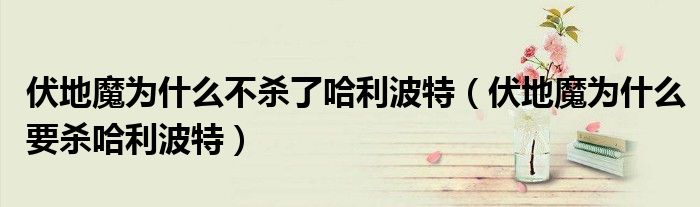 伏地魔為什么不殺了哈利波特（伏地魔為什么要殺哈利波特）