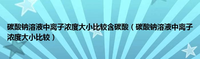 碳酸鈉溶液中離子濃度大小比較含碳酸（碳酸鈉溶液中離子濃度大小比較）