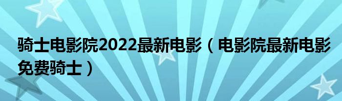 騎士電影院2022最新電影（電影院最新電影免費騎士）