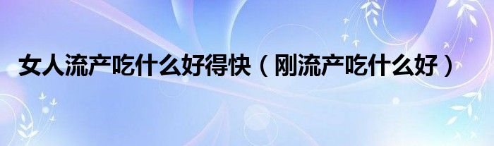 女人流產(chǎn)吃什么好得快（剛流產(chǎn)吃什么好）