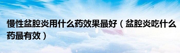 慢性盆腔炎用什么藥效果最好（盆腔炎吃什么藥最有效）