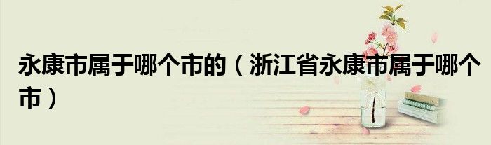 永康市屬于哪個市的（浙江省永康市屬于哪個市）