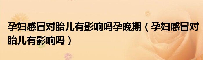 孕婦感冒對(duì)胎兒有影響嗎孕晚期（孕婦感冒對(duì)胎兒有影響嗎）