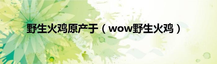 野生火雞原產(chǎn)于（wow野生火雞）