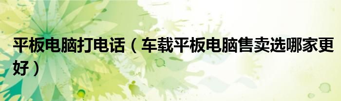 平板電腦打電話（車載平板電腦售賣選哪家更好）