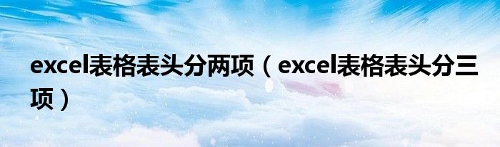 excel表格表頭分兩項(xiàng)（excel表格表頭分三項(xiàng)）