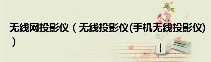 無(wú)線網(wǎng)投影儀（無(wú)線投影儀(手機(jī)無(wú)線投影儀)）