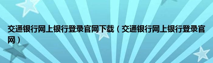 交通銀行網(wǎng)上銀行登錄官網(wǎng)下載（交通銀行網(wǎng)上銀行登錄官網(wǎng)）
