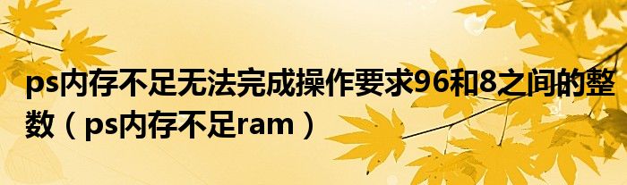 ps內存不足無法完成操作要求96和8之間的整數(shù)（ps內存不足ram）
