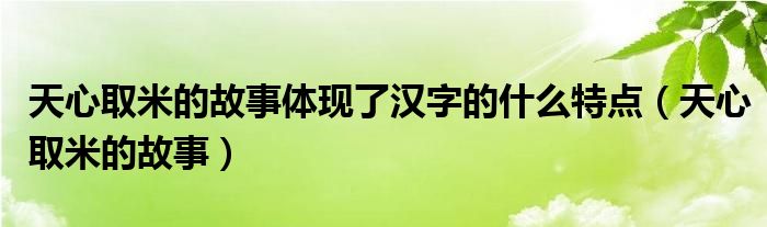 天心取米的故事體現(xiàn)了漢字的什么特點（天心取米的故事）