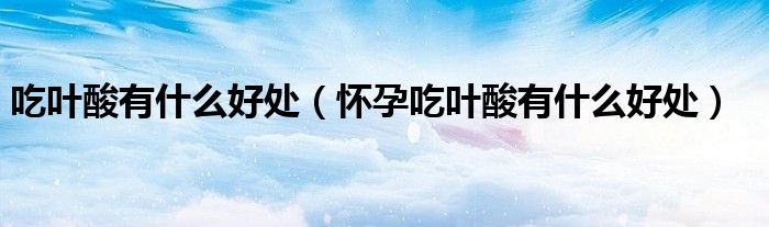 吃葉酸有什么好處（懷孕吃葉酸有什么好處）