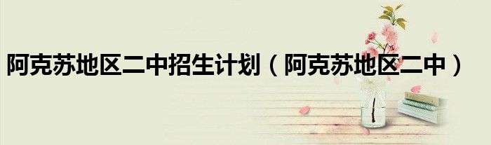 阿克蘇地區(qū)二中招生計(jì)劃（阿克蘇地區(qū)二中）