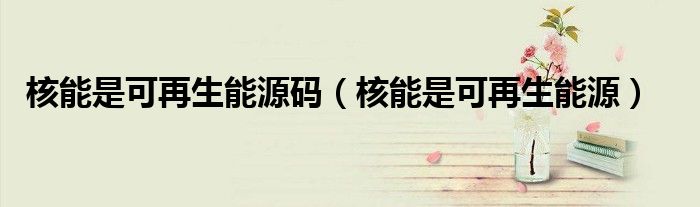 核能是可再生能源碼（核能是可再生能源）