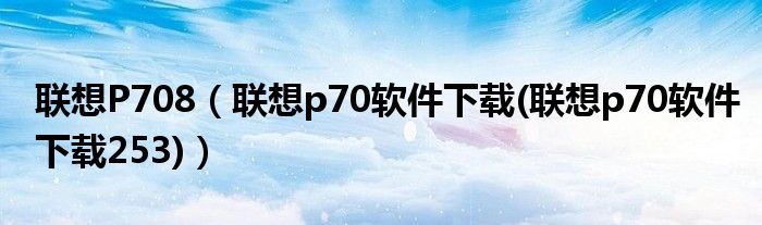 聯(lián)想P708（聯(lián)想p70軟件下載(聯(lián)想p70軟件下載253)）