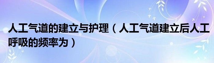 人工氣道的建立與護(hù)理（人工氣道建立后人工呼吸的頻率為）