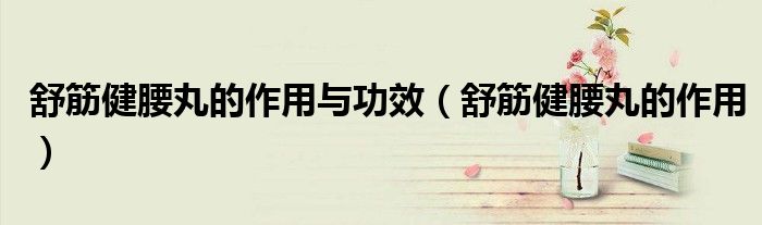 舒筋健腰丸的作用與功效（舒筋健腰丸的作用）