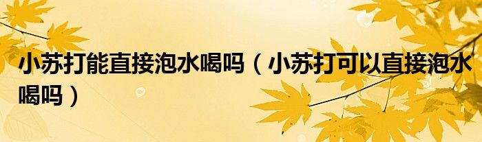 小蘇打能直接泡水喝嗎（小蘇打可以直接泡水喝嗎）