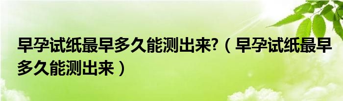 早孕試紙最早多久能測出來?（早孕試紙最早多久能測出來）