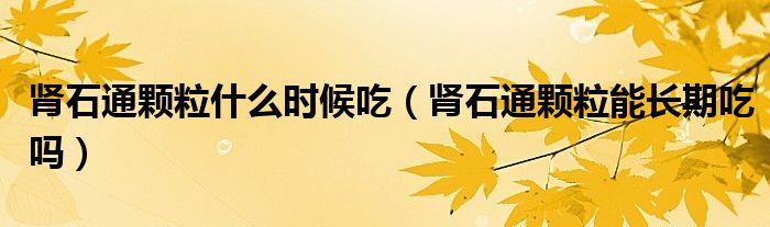 腎石通顆粒什么時(shí)候吃（腎石通顆粒能長(zhǎng)期吃嗎）