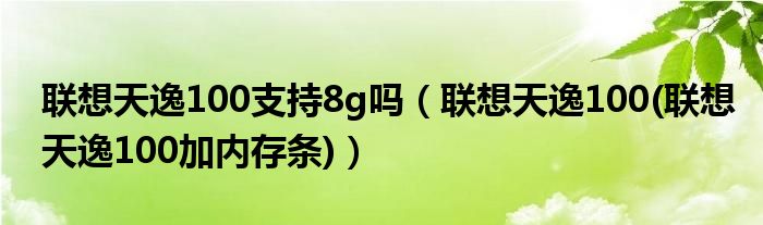 聯(lián)想天逸100支持8g嗎（聯(lián)想天逸100(聯(lián)想天逸100加內(nèi)存條)）
