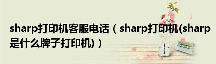 sharp打印機(jī)客服電話(huà)（sharp打印機(jī)(sharp是什么牌子打印機(jī))）