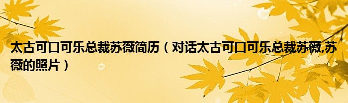 太古可口可樂(lè)總裁蘇薇簡(jiǎn)歷（對(duì)話太古可口可樂(lè)總裁蘇薇,蘇薇的照片）