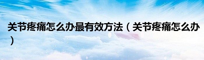 關(guān)節(jié)疼痛怎么辦最有效方法（關(guān)節(jié)疼痛怎么辦）