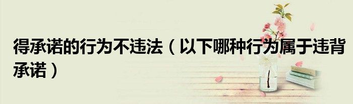 得承諾的行為不違法（以下哪種行為屬于違背承諾）