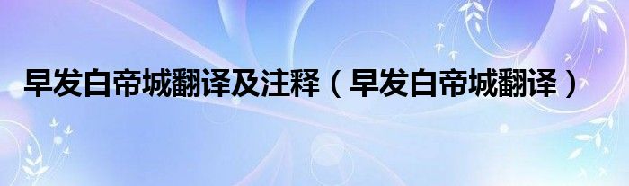 早發(fā)白帝城翻譯及注釋（早發(fā)白帝城翻譯）