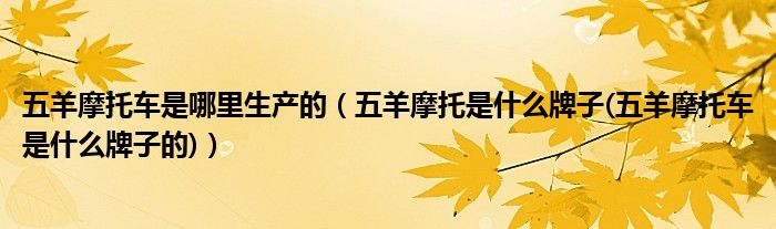 五羊摩托車是哪里生產(chǎn)的（五羊摩托是什么牌子(五羊摩托車是什么牌子的)）