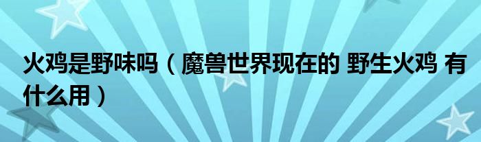 火雞是野味嗎（魔獸世界現(xiàn)在的 野生火雞 有什么用）