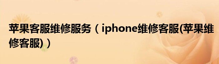 蘋果客服維修服務(wù)（iphone維修客服(蘋果維修客服)）
