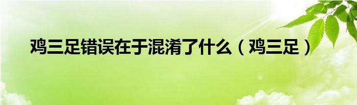 雞三足錯誤在于混淆了什么（雞三足）