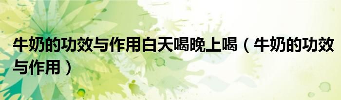 牛奶的功效與作用白天喝晚上喝（牛奶的功效與作用）