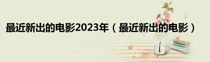 最近新出的電影2023年（最近新出的電影）