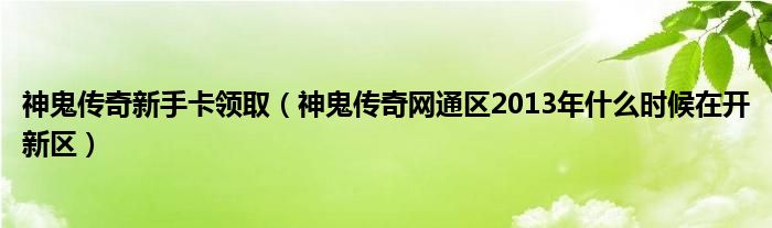 神鬼傳奇新手卡領(lǐng)?。ㄉ窆韨髌婢W(wǎng)通區(qū)2013年什么時(shí)候在開新區(qū)）