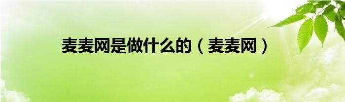 麥麥網(wǎng)是做什么的（麥麥網(wǎng)）