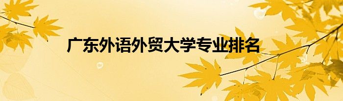 廣東外語外貿(mào)大學(xué)專業(yè)排名