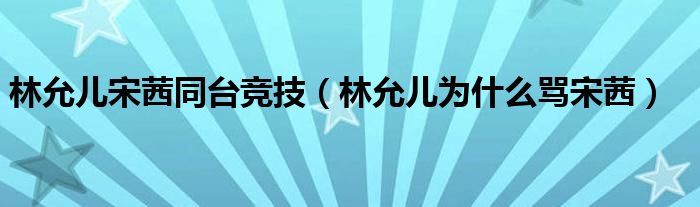 林允兒宋茜同臺競技（林允兒為什么罵宋茜）