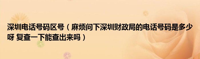 深圳電話號(hào)碼區(qū)號(hào)（麻煩問下深圳財(cái)政局的電話號(hào)碼是多少呀 復(fù)查一下能查出來(lái)嗎）