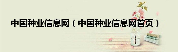 中國(guó)種業(yè)信息網(wǎng)（中國(guó)種業(yè)信息網(wǎng)首頁(yè)）