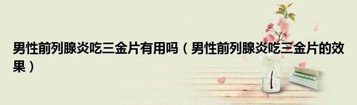 男性前列腺炎吃三金片有用嗎（男性前列腺炎吃三金片的效果）