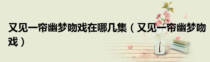 又見一簾幽夢吻戲在哪幾集（又見一簾幽夢吻戲）