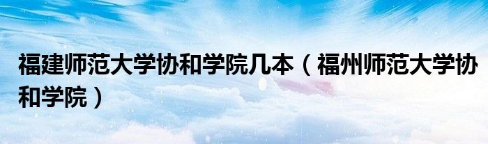 福建師范大學(xué)協(xié)和學(xué)院幾本（福州師范大學(xué)協(xié)和學(xué)院）