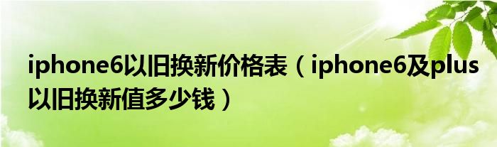 iphone6以舊換新價格表（iphone6及plus以舊換新值多少錢）