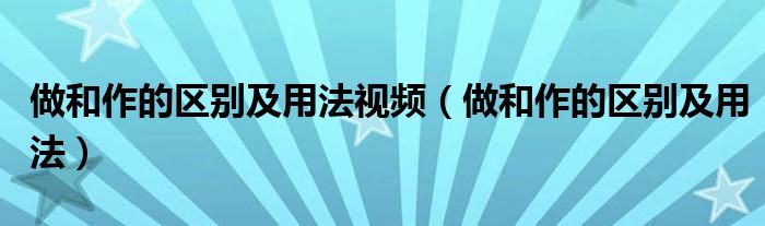 做和作的區(qū)別及用法視頻（做和作的區(qū)別及用法）